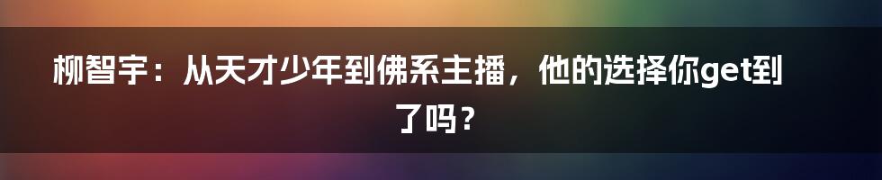 柳智宇:从天才少年到佛系主播,他的选择你get到了吗?