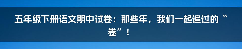 五年级下册语文期中试卷:那些年,我们一起追过的“卷”!