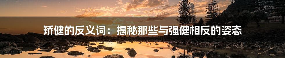 矫健的反义词：揭秘那些与强健相反的姿态