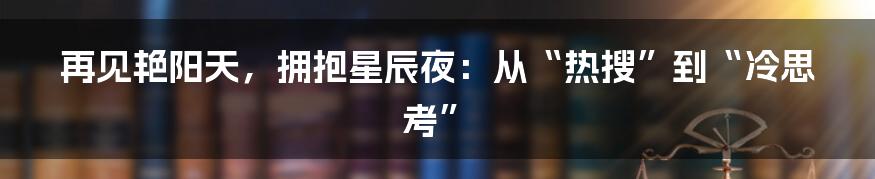 再见艳阳天,拥抱星辰夜:从“热搜”到“冷思考”