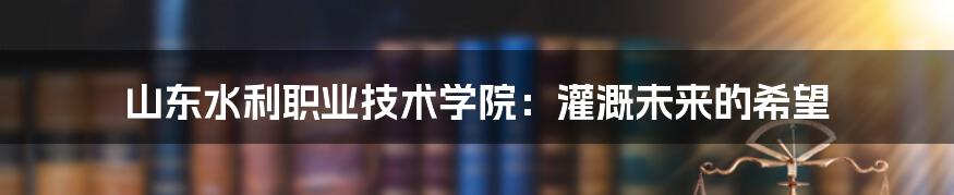 山东水利职业技术学院:灌溉未来的希望