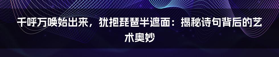 千呼万唤始出来，犹抱琵琶半遮面：揭秘诗句背后的艺术奥妙