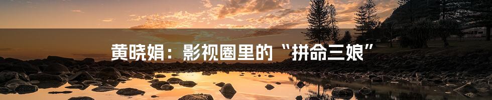 黄晓娟：影视圈里的“拼命三娘”