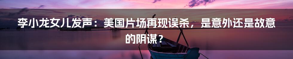 李小龙女儿发声:美国片场再现误杀,是意外还是故意的阴谋?