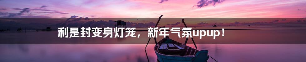 利是封变身灯笼,新年气氛upup!