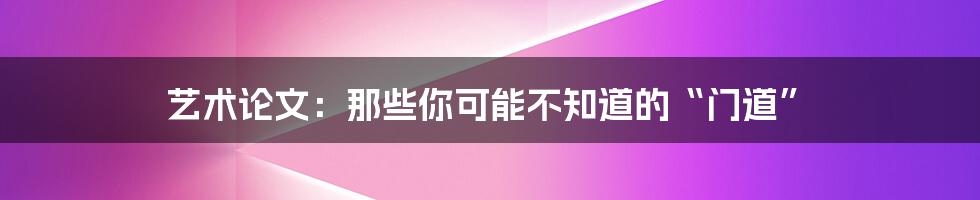 艺术论文：那些你可能不知道的“门道”