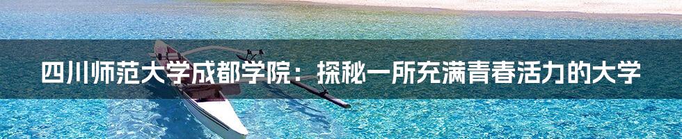 四川师范大学成都学院:探秘一所充满青春活力的大学