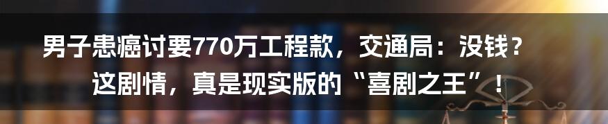 男子患癌讨要770万工程款,交通局:没钱?这剧情,真是现实版的“喜剧之王”!