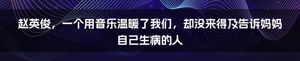 赵英俊,一个用音乐温暖了我们,却没来得及告诉妈妈自己生病的人