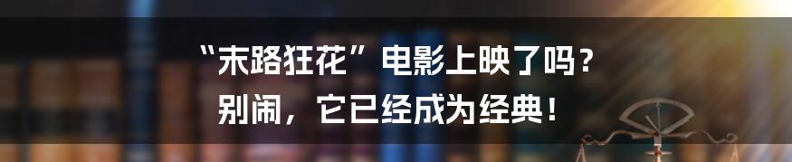 “末路狂花”电影上映了吗? 别闹,它已经成为经典!