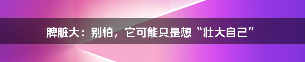 脾脏大:别怕,它可能只是想“壮大自己”