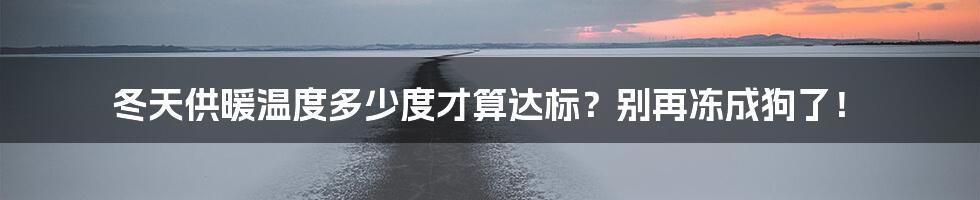冬天供暖温度多少度才算达标?别再冻成狗了!