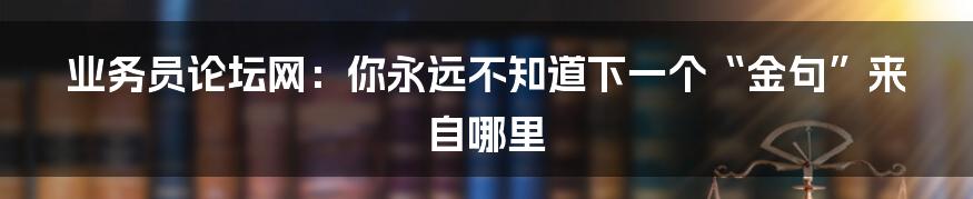 业务员论坛网:你永远不知道下一个“金句”来自哪里