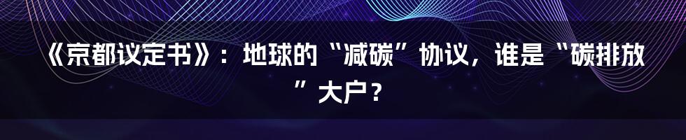 《京都议定书》:地球的“减碳”协议,谁是“碳排放”大户?