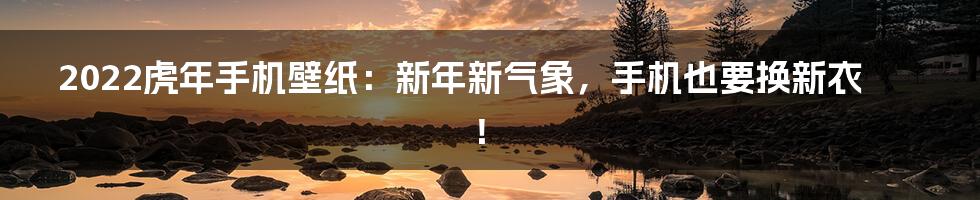 2022虎年手机壁纸：新年新气象，手机也要换新衣！