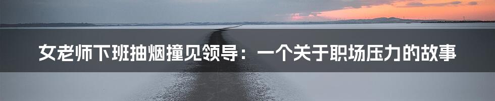 女老师下班抽烟撞见领导:一个关于职场压力的故事