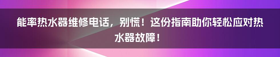 能率热水器维修电话,别慌!这份指南助你轻松应对热水器故障!