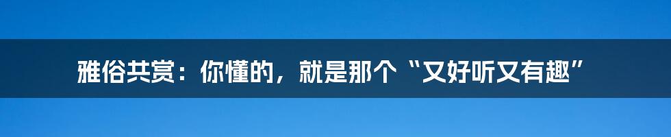 雅俗共赏:你懂的,就是那个“又好听又有趣”