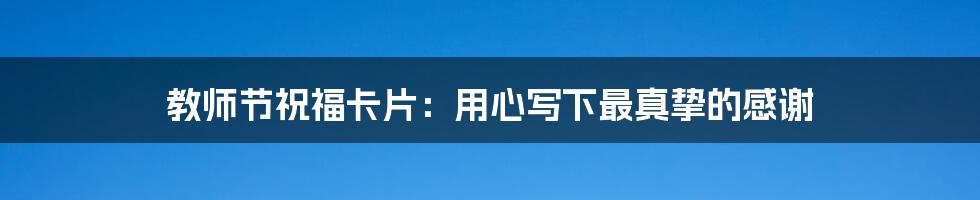 教师节祝福卡片:用心写下最真挚的感谢