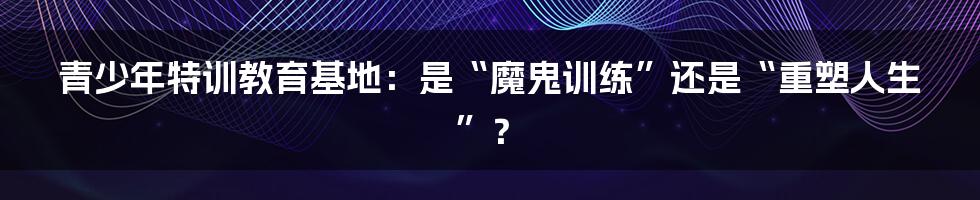 青少年特训教育基地:是“魔鬼训练”还是“重塑人生”?