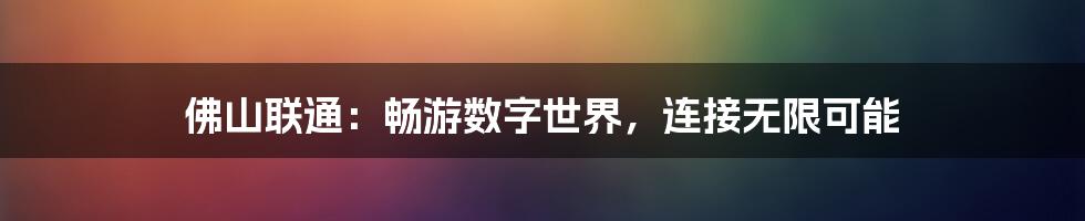 佛山联通:畅游数字世界,连接无限可能