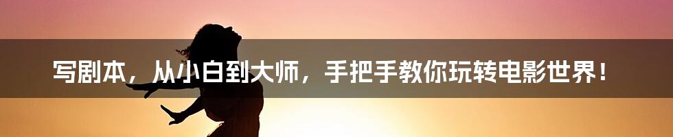 写剧本,从小白到大师,手把手教你玩转电影世界!