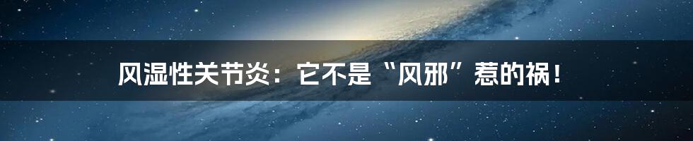 风湿性关节炎:它不是“风邪”惹的祸!