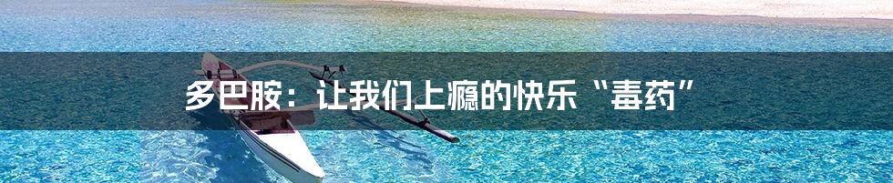 多巴胺:让我们上瘾的快乐“毒药”