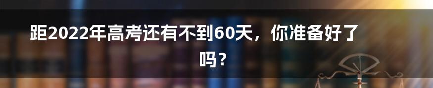 距2022年高考还有不到60天,你准备好了吗?