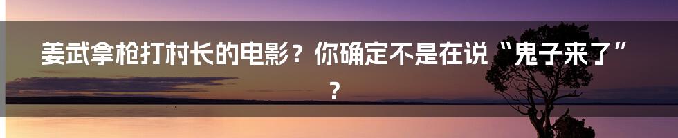 姜武拿枪打村长的电影？你确定不是在说“鬼子来了”？