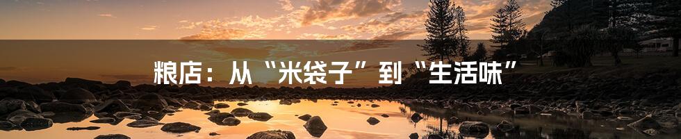 粮店:从“米袋子”到“生活味”