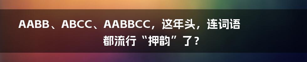 AABB、ABCC、AABBCC，这年头，连词语都流行“押韵”了？