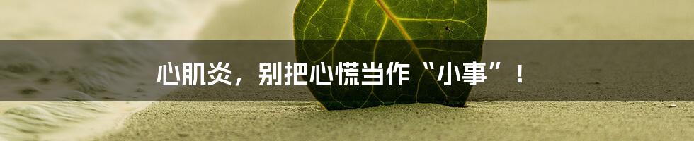 心肌炎,别把心慌当作“小事”!