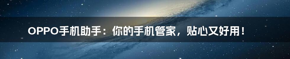 OPPO手机助手：你的手机管家，贴心又好用！