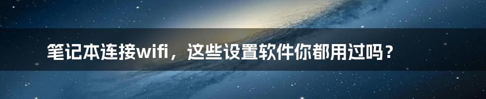 笔记本连接wifi,这些设置软件你都用过吗?