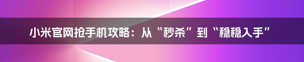 小米官网抢手机攻略:从“秒杀”到“稳稳入手”