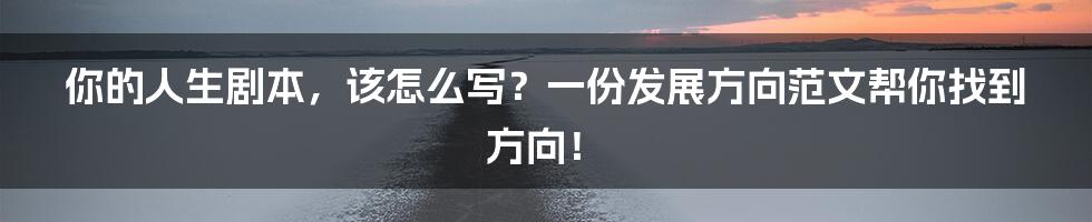 你的人生剧本,该怎么写?一份发展方向范文帮你找到方向!