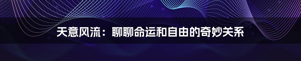 天意风流:聊聊命运和自由的奇妙关系