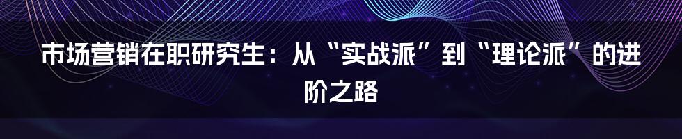 市场营销在职研究生:从“实战派”到“理论派”的进阶之路