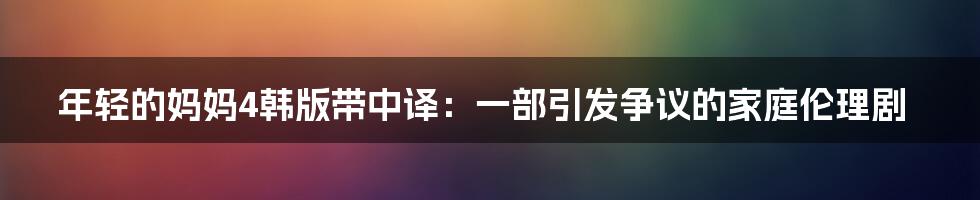 年轻的妈妈4韩版带中译:一部引发争议的家庭伦理剧