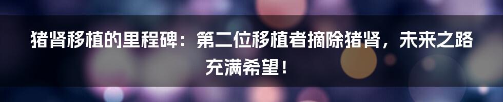 猪肾移植的里程碑：第二位移植者摘除猪肾，未来之路充满希望！