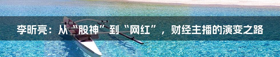 李昕亮:从“股神”到“网红”,财经主播的演变之路