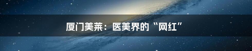 厦门美莱:医美界的“网红”