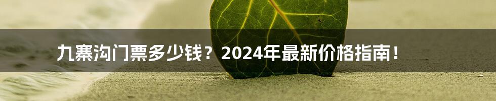 九寨沟门票多少钱?2024年最新价格指南!