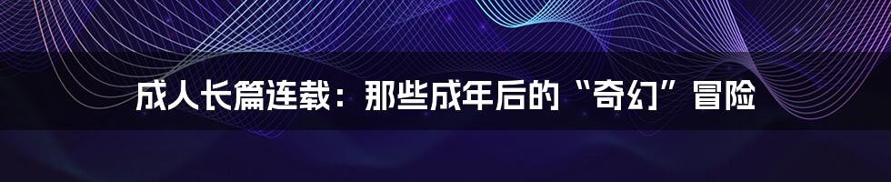 成人长篇连载:那些成年后的“奇幻”冒险