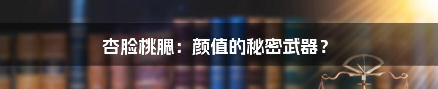 杏脸桃腮：颜值的秘密武器？
