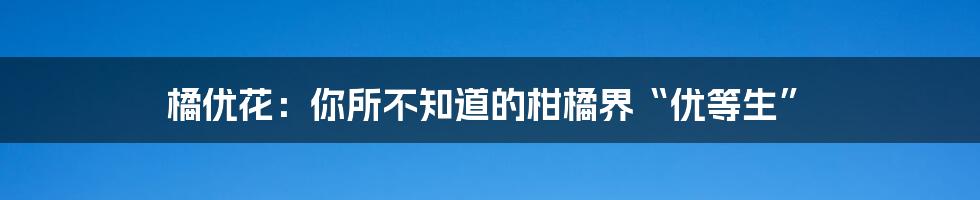 橘优花:你所不知道的柑橘界“优等生”