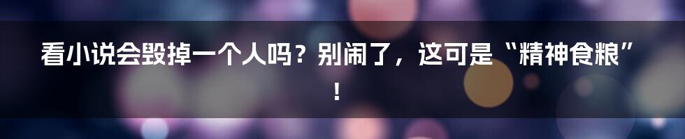 看小说会毁掉一个人吗？别闹了，这可是“精神食粮”！