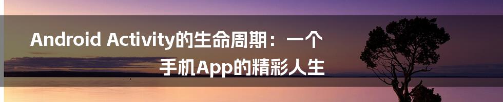 Android Activity的生命周期:一个手机App的精彩人生