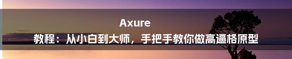 Axure 教程:从小白到大师,手把手教你做高逼格原型